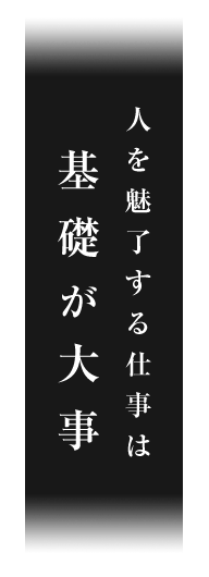 人を魅了する仕事は基礎が大事